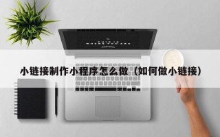 锦州小链接制作小程序怎么做（如何做小链接）