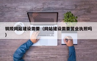 锦州铜陵网站建设需要（网站建设需要营业执照吗）