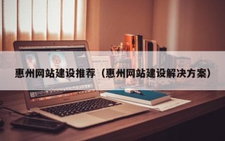 锦州惠州网站建设推荐（惠州网站建设解决方案）
