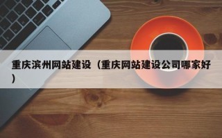 锦州重庆滨州网站建设（重庆网站建设公司哪家好）