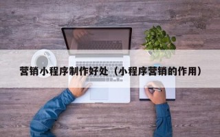 锦州营销小程序制作好处（小程序营销的作用）