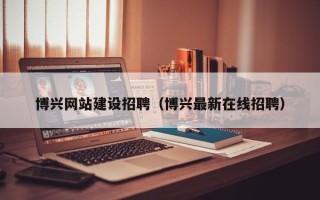 锦州博兴网站建设招聘（博兴最新在线招聘）