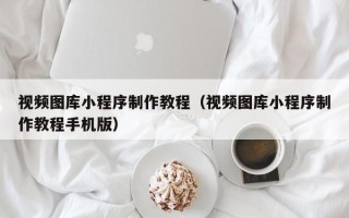 锦州视频图库小程序制作教程（视频图库小程序制作教程手机版）