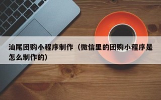 锦州汕尾团购小程序制作（微信里的团购小程序是怎么制作的）